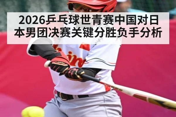2026乒乓球世青赛中国对日本男团决赛关键分胜负手分析