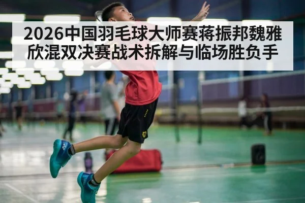 2026中国羽毛球大师赛蒋振邦魏雅欣混双决赛战术拆解与临场胜负手